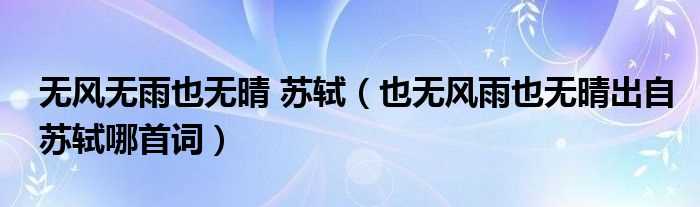 也无风雨也无晴出自苏轼哪首词_无风无雨也无晴_苏轼?(也无风雨也无晴)