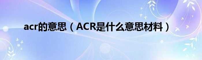 ACR是什么意思材料_acr的意思?(acr)