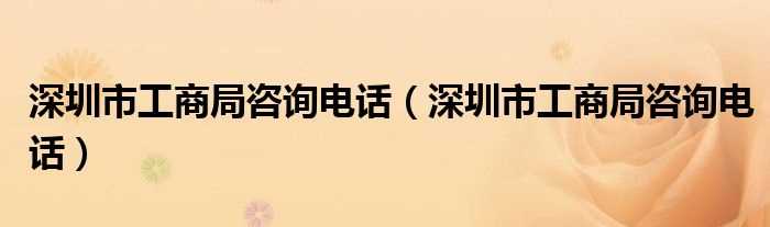 深圳市工商局咨询电话_深圳市工商局咨询电话(深圳工商局)