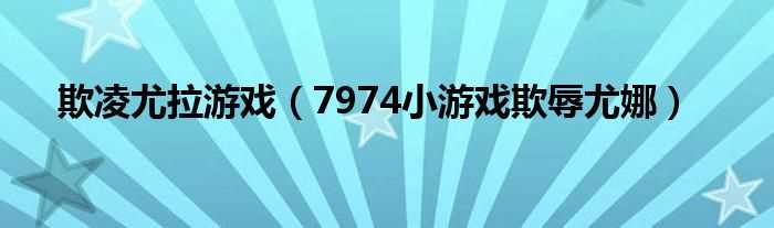 7974小游戏欺辱尤娜_欺凌尤拉游戏(7974小游戏)