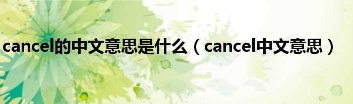 cancel中文意思_cancel的中文意思是什么?(cancel是什么意思)