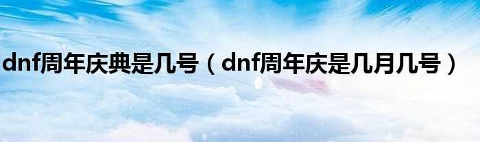 dnf周年庆是几月几号_dnf周年庆典是几号?(dnf周年庆时间几月几号)