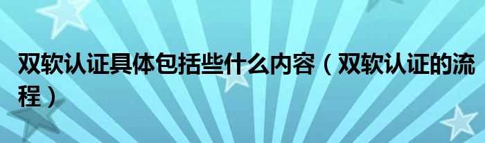 双软认证的流程_双软认证具体包括些什么内容?(双软认证)