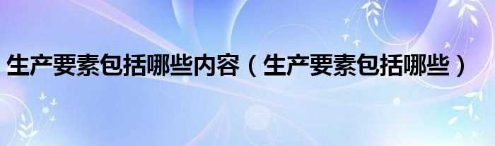 生产要素包括哪些_生产要素包括哪些内容?(生产要素)