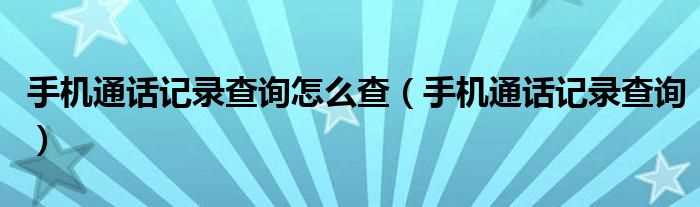 手机通话记录查询_手机通话记录查询怎么查?(通话记录)