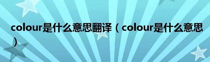 colour是什么意思_colour是什么意思翻译?(colour)