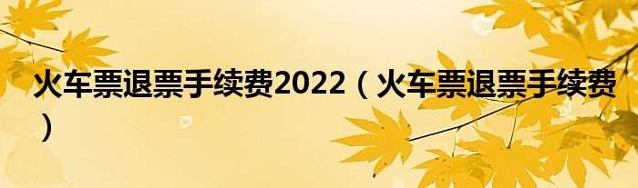 火车票退票手续费_火车票退票手续费2022(火车票退票手续费)