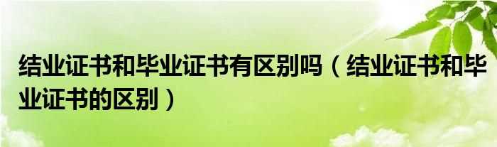 结业证书和毕业证书的区别_结业证书和毕业证书有区别吗?(结业证书)