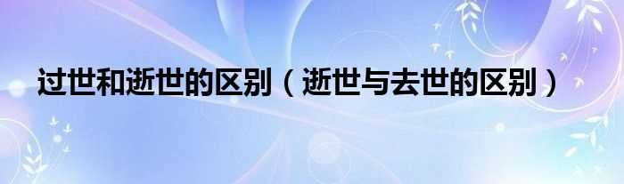 逝世与去世的区别_过世和逝世的区别(逝世)