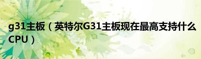 英特尔G31主板现在最高支持什么CPU_g31主板?(g31主板)