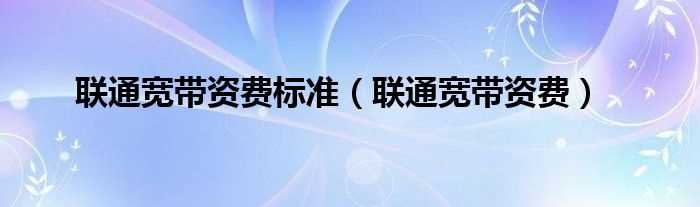 联通宽带资费_联通宽带资费标准(联通宽带)