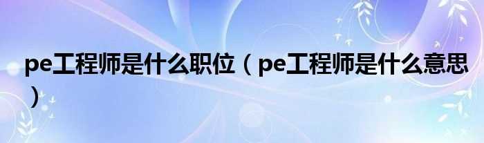 pe工程师是什么意思_pe工程师是什么职位?(pe工程师)