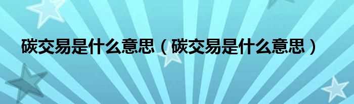 碳交易是什么意思_碳交易是什么意思?(碳交易)