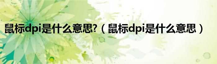 鼠标dpi是什么意思_鼠标dpi是什么意思?(鼠标dpi)