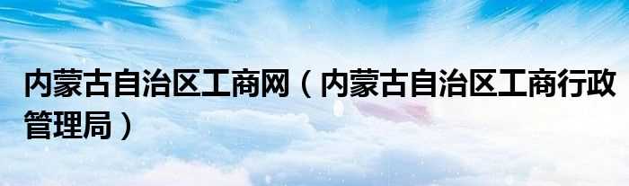 内蒙古自治区工商行政管理局_内蒙古自治区工商网(工商网)