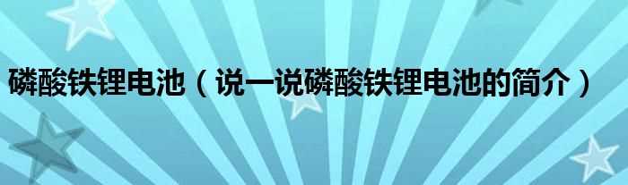 说一说磷酸铁锂电池的简介_磷酸铁锂电池(磷酸铁锂电池)