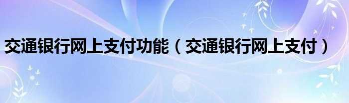 交通银行网上支付_交通银行网上支付功能(网上支付功能)