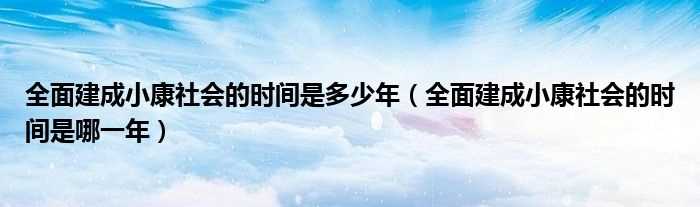 全面建成小康社会的时间是哪一年_全面建成小康社会的时间是多少年?(全面建成小康社会是哪一年)