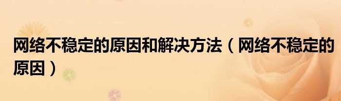 网络不稳定的原因_网络不稳定的原因和解决办法步骤(网络问题)