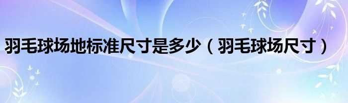 羽毛球场尺寸_羽毛球场地标准尺寸是多少?(羽毛球场地尺寸)