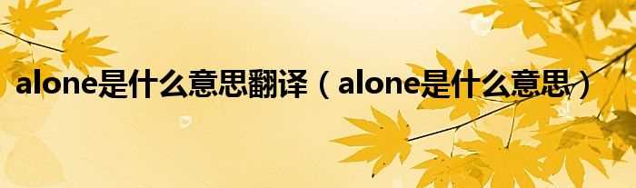 alone是什么意思_alone是什么意思翻译?(alone)