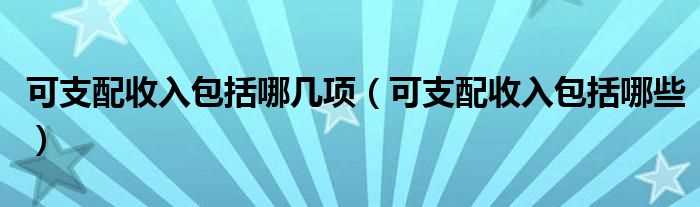 可支配收入包括哪些_可支配收入包括哪几项?(可支配收入)