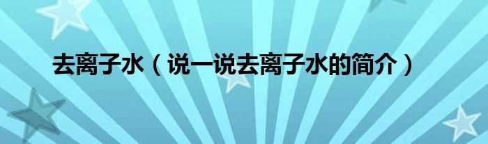 说一说去离子水的简介_去离子水(去离子水)