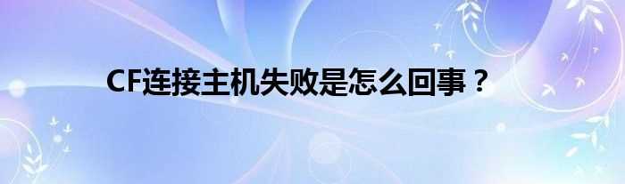 CF连接主机失败是怎么回事？?(cf由于主机问题)