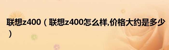 联想z400怎么样_价格大约是多少_联想z400?(z400)