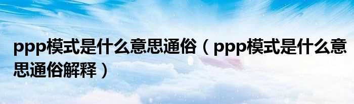 ppp模式是什么意思通俗解释_ppp模式是什么意思通俗?(ppp模式)