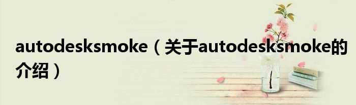 关于autodesksmoke的介绍_autodesksmoke(autodesksmoke)