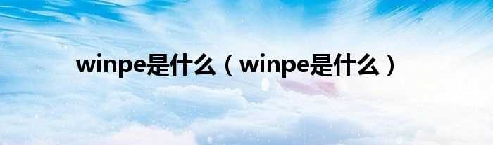 winpe是什么_winpe是什么?(winpe)