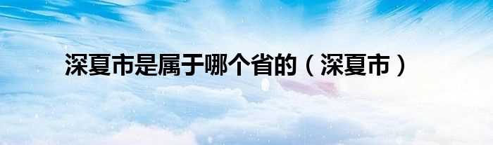 深夏市_深夏市是属于哪个省的?(深夏市)