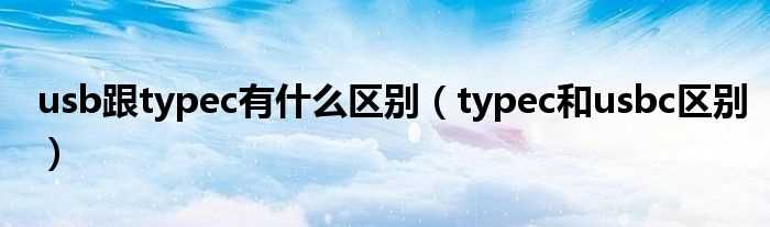 typec和usbc区别_usb跟typec有什么区别?(USB-C和TYPE-C的区别)