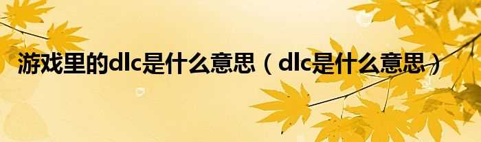 dlc是什么意思_游戏里的dlc是什么意思?(dlc)