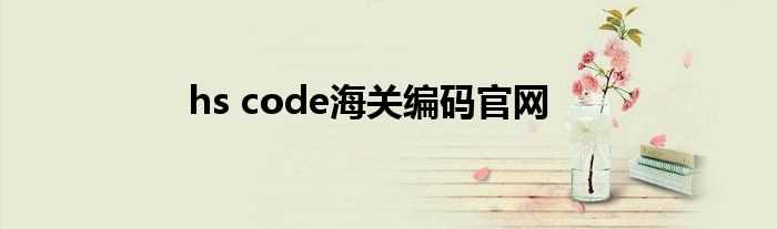 hs_code海关编码官网(hs code)