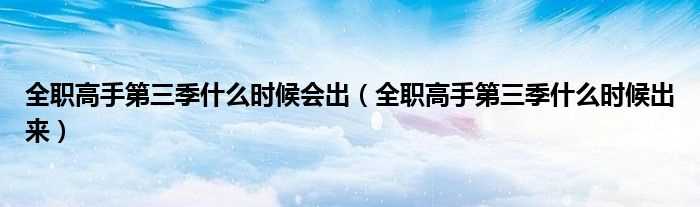 全职高手第三季什么时候出来_全职高手第三季什么时候会出?(全职高手第三季)