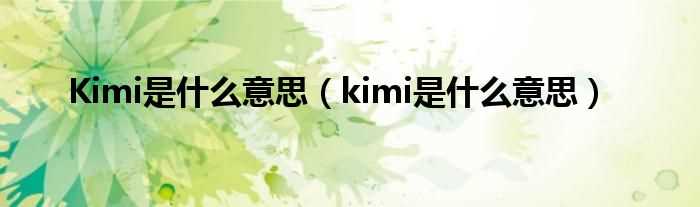 kimi是什么意思_Kimi是什么意思?(kimi)