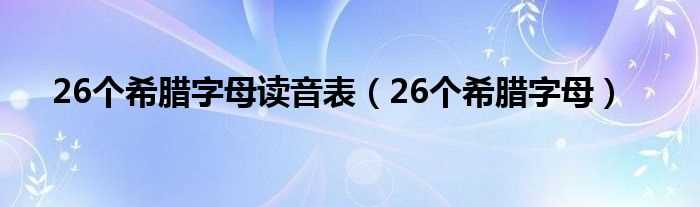 26个希腊字母_26个希腊字母读音表(希腊字母表及读音)