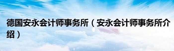 安永会计师事务所介绍_德国安永会计师事务所(安永会计师事务所)