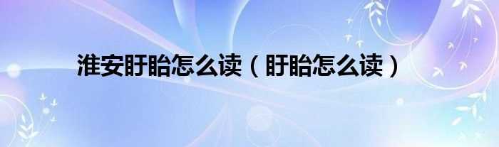 盱眙怎么读_淮安盱眙怎么读?(盱眙怎么读)