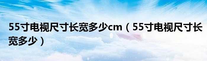 55寸电视尺寸长宽多少_55寸电视尺寸长宽多少cm?(55寸电视长宽多少厘米)