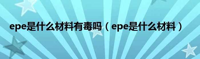 epe是什么材料_epe是什么材料有毒吗?(epe)