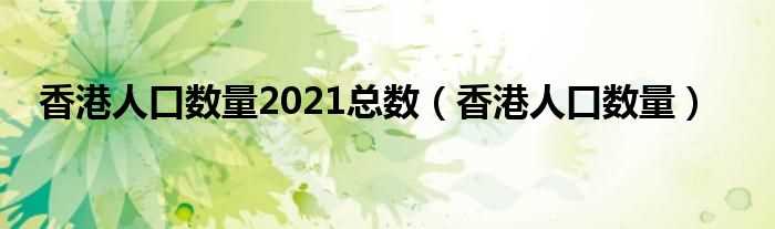 香港人口数量_香港人口数量2021总数(香港人口)