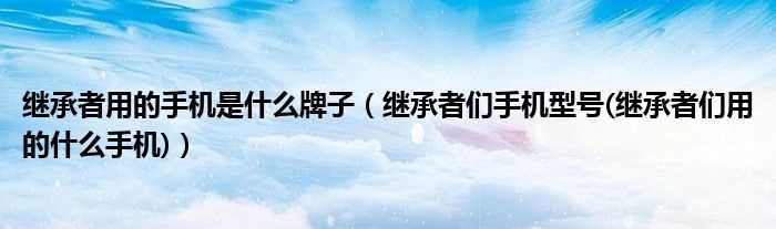 继承者们手机型号(继承者们用的什么手机_继承者用的手机是什么牌子)?(继承者们用的手机)