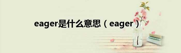 eager_eager是什么意思?(eager)