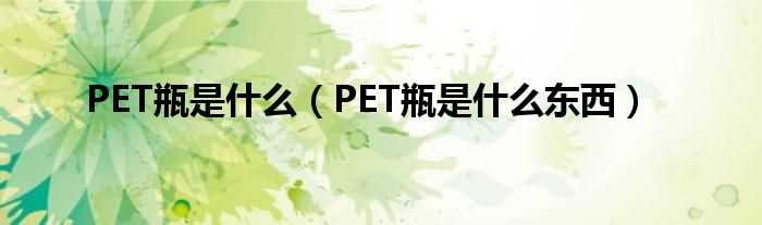 PET瓶是什么东西_PET瓶是什么?(pet瓶)