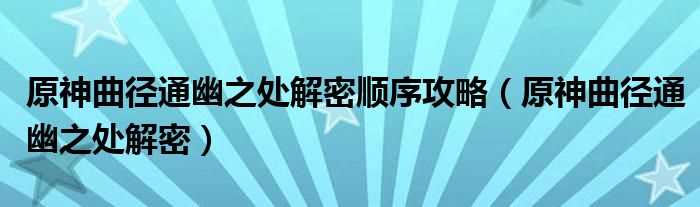 原神曲径通幽之处解密_原神曲径通幽之处解密顺序攻略(原神曲径通幽之处解密)