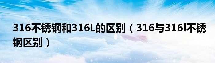 316与316l不锈钢区别_316不锈钢和316L的区别(316l)