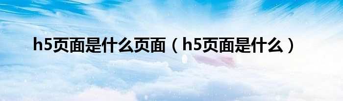 h5页面是什么_h5页面是什么页面?(h5页面)